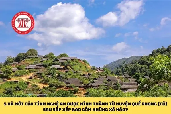 Xã Mới Của Tỉnh Nghệ An Được Hình Thành Từ Huyện Quế Phong (cũ) Sau Sắp Xếp Bao Gồm Những Xã Nào? Xã Mới Của Tỉnh Nghệ An Được Hình Thành Từ Huyện Quế Phong (cũ) Sau Sắp Xếp Bao Gồm Những Xã Nào?
