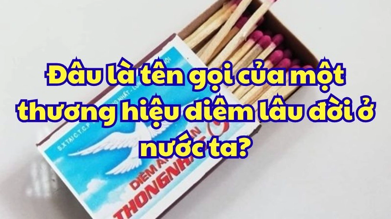 Đâu là tên gọi của một thương hiệu diêm lâu đời ở nước ta? Đâu là tên gọi của một thương hiệu diêm lâu đời ở nước ta?